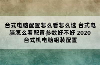 台式电脑配置怎么看怎么选 台式电脑怎么看配置参数好不好 2020台式机电脑组装配置